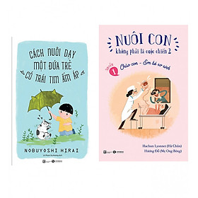 Combo Nuôi Con Không Phải Là Cuộc Chiến - Chào Con Em Bé Sơ Sinh +  Cách Nuôi Dạy Một Đứa Trẻ Có Trái Tim Ấm Áp