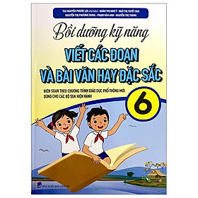 Bồi Dưỡng Kỹ Năng Viết Các Đoạn Và Bài Văn Hay Đặc Sắc 6 (Biên Soạn Theo Chương Trình Giáo Dục Phổ Thông Mới)
