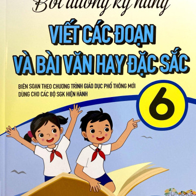 Bồi Dưỡng Kỹ Năng Viết Các Đoạn Và Bài Văn Hay Đặc Sắc 6 (Biên Soạn Theo Chương Trình Giáo Dục Phổ Thông Mới)
