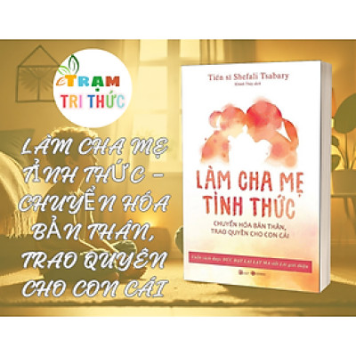 Làm Cha Mẹ Tỉnh Thức - Chuyển Hóa Bản Thân, Trao Quyền Cho Con Cái - Shefali Tsabary -  Nhà Xuất Bản Lao Động
