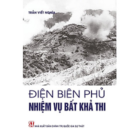 Điện Biên Phủ Nhiệm Vụ Bất Khả Thi - Trần Viết Nghĩa