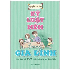 Cuốn Phương Pháp Giáo Dục Trẻ: Kỷ Luật Mềm Trong Gia Đình: Giáo Dục Trẻ 3 - 10 Tuổi Dành Cho Gia Đình Việt