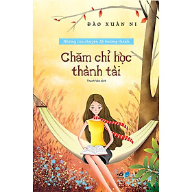 CHĂM CHỈ HỌC THÀNH TÀI - NHỮNG CÂU CHUYỆN ĐỂ TRƯỞNG THÀNH