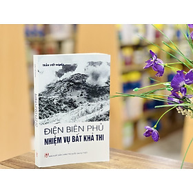 ĐIỆN BIÊN PHỦ: NHIỆM VỤ BẤT KHẢ THI - Trần Viết Nghĩa - NXB Chính trị quốc gia sự thật