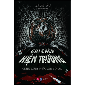 Sách GHI CHÉP HIỆN TRƯỜNG -  LĂNG KÍNH PHÍA SAU TỘI ÁC