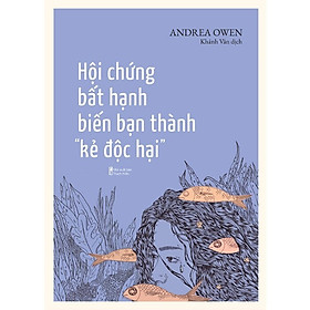 Hội Chứng Bất Hạnh Biến Bạn Thành “Kẻ Độc Hại”