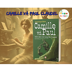 Camille và Paul - Niềm đam mê mang tên Claudel -  Dominique Bona - Nhà Xuất Bản Tri Thức