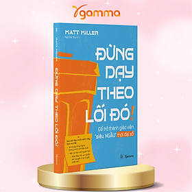 Đừng Dạy Học Theo Lối Đó -  Để Trở Thành Giáo Viên Siêu Ngầu Trong Thời Đại Số - Matt Miller 