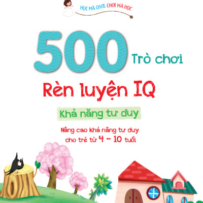 500 Trò Chơi Rèn Luyện IQ (4-10 tuổi) - Khả Năng Tư Duy (Sách Bản Quyền)