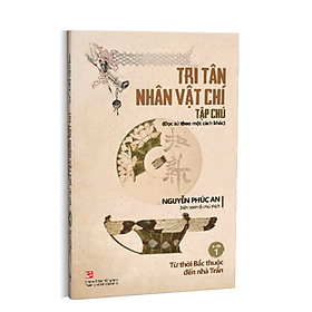 TRI TÂN NHÂN VẬT CHÍ TẬP CHÚ - Quyển 1 - Từ thời Bắc thuộc đến nhà Trần - Nguyễn Phúc An - (bìa mềm)
